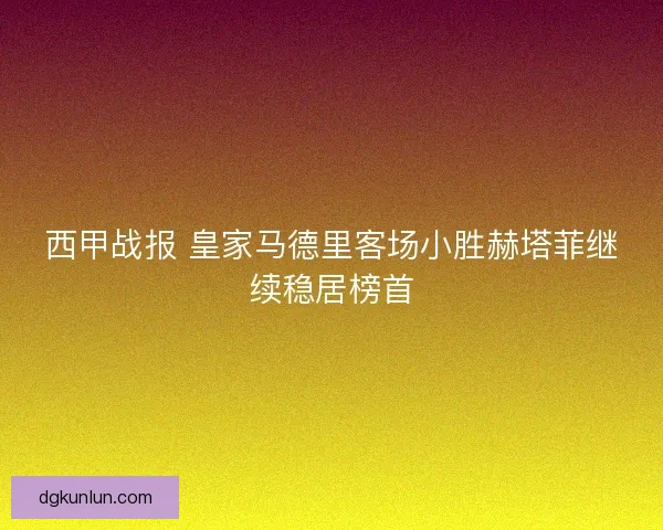 西甲战报 皇家马德里客场小胜赫塔菲继续稳居榜首